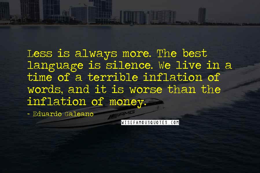 Eduardo Galeano Quotes: Less is always more. The best language is silence. We live in a time of a terrible inflation of words, and it is worse than the inflation of money.