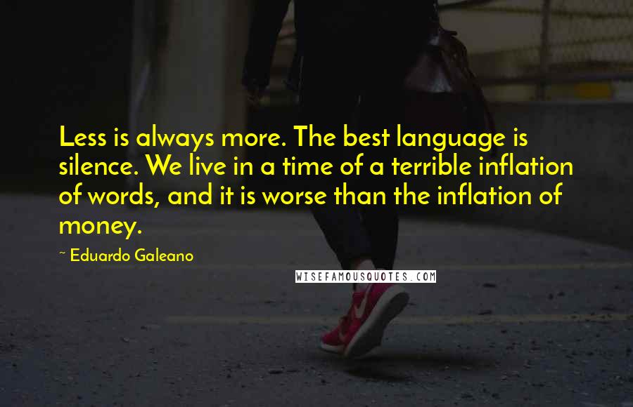 Eduardo Galeano Quotes: Less is always more. The best language is silence. We live in a time of a terrible inflation of words, and it is worse than the inflation of money.