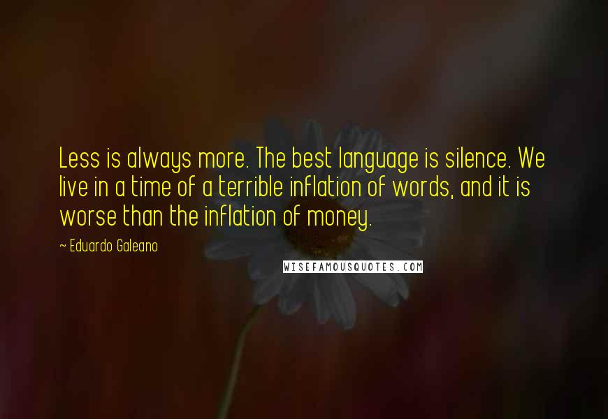 Eduardo Galeano Quotes: Less is always more. The best language is silence. We live in a time of a terrible inflation of words, and it is worse than the inflation of money.