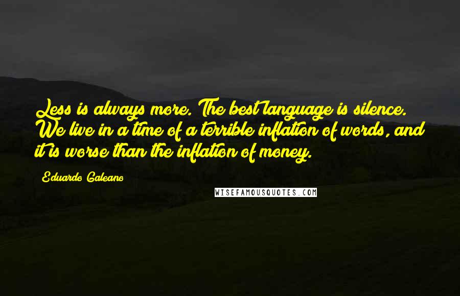 Eduardo Galeano Quotes: Less is always more. The best language is silence. We live in a time of a terrible inflation of words, and it is worse than the inflation of money.