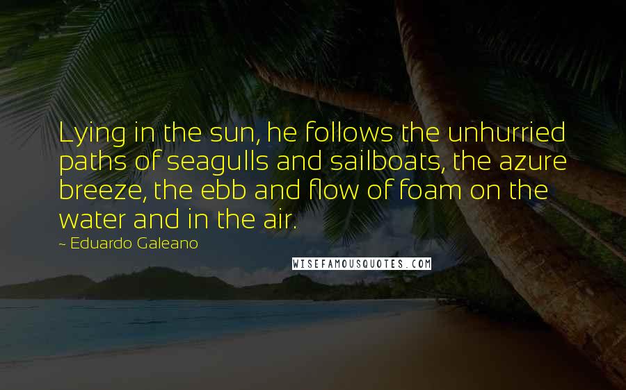 Eduardo Galeano Quotes: Lying in the sun, he follows the unhurried paths of seagulls and sailboats, the azure breeze, the ebb and flow of foam on the water and in the air.