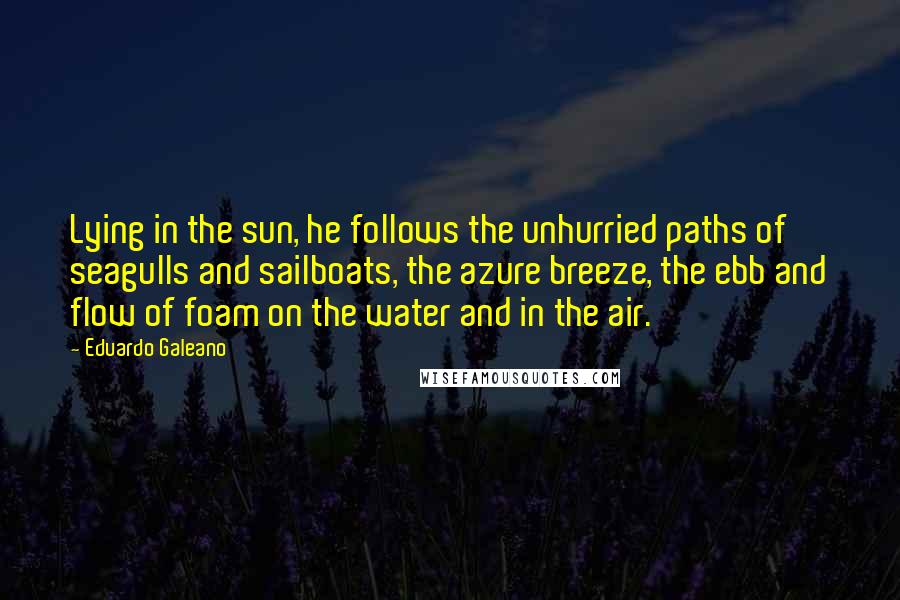 Eduardo Galeano Quotes: Lying in the sun, he follows the unhurried paths of seagulls and sailboats, the azure breeze, the ebb and flow of foam on the water and in the air.