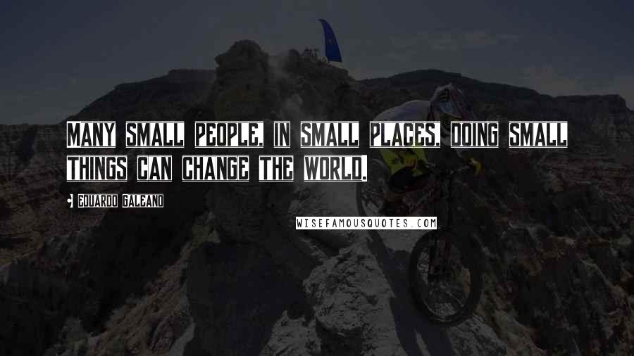 Eduardo Galeano Quotes: Many small people, in small places, doing small things can change the world.