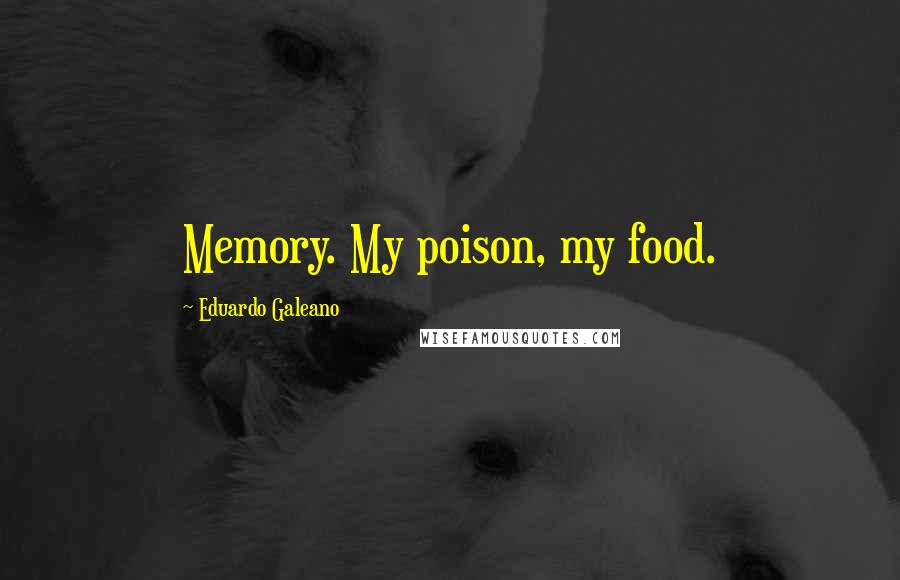 Eduardo Galeano Quotes: Memory. My poison, my food.