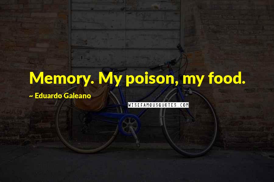 Eduardo Galeano Quotes: Memory. My poison, my food.