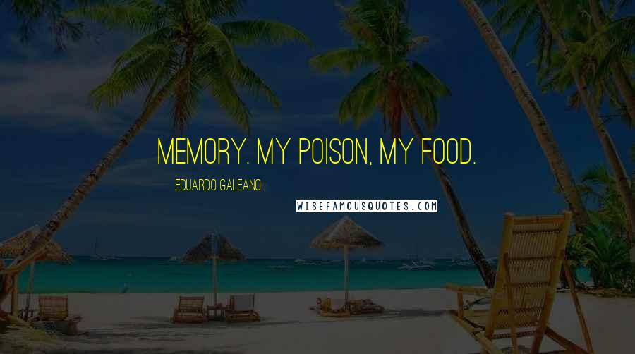 Eduardo Galeano Quotes: Memory. My poison, my food.