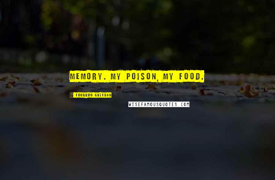 Eduardo Galeano Quotes: Memory. My poison, my food.