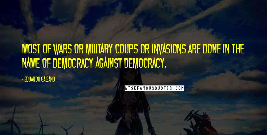 Eduardo Galeano Quotes: Most of wars or military coups or invasions are done in the name of democracy against democracy.