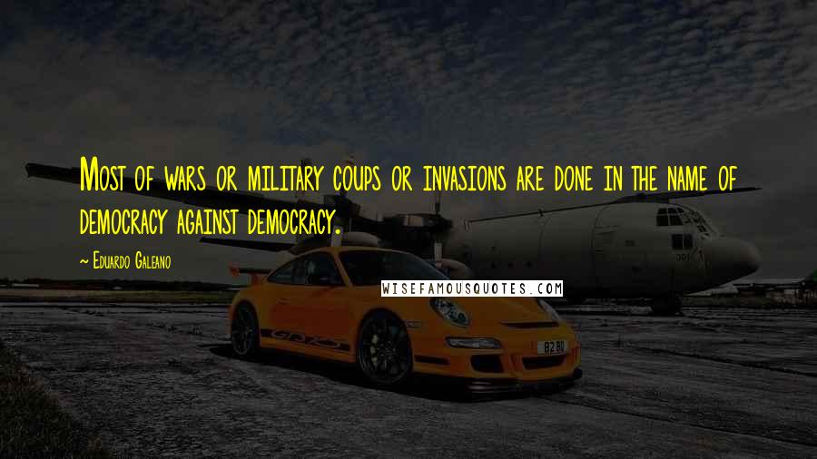 Eduardo Galeano Quotes: Most of wars or military coups or invasions are done in the name of democracy against democracy.