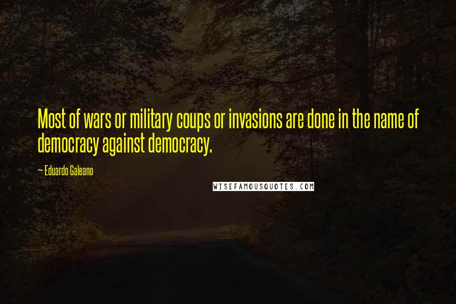 Eduardo Galeano Quotes: Most of wars or military coups or invasions are done in the name of democracy against democracy.