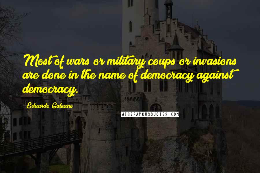 Eduardo Galeano Quotes: Most of wars or military coups or invasions are done in the name of democracy against democracy.