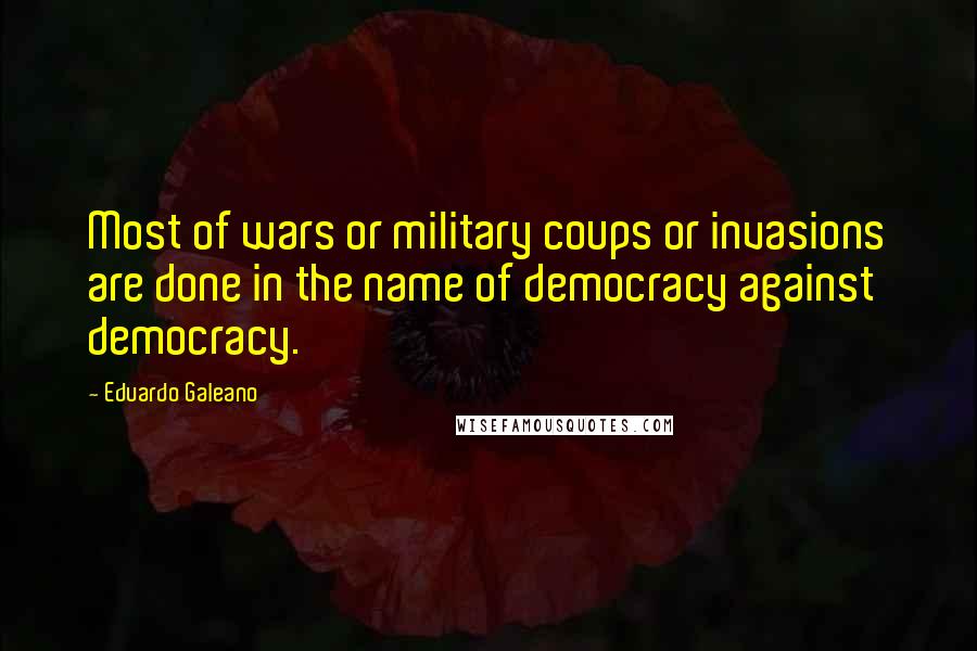 Eduardo Galeano Quotes: Most of wars or military coups or invasions are done in the name of democracy against democracy.