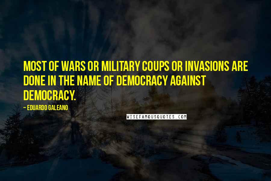 Eduardo Galeano Quotes: Most of wars or military coups or invasions are done in the name of democracy against democracy.