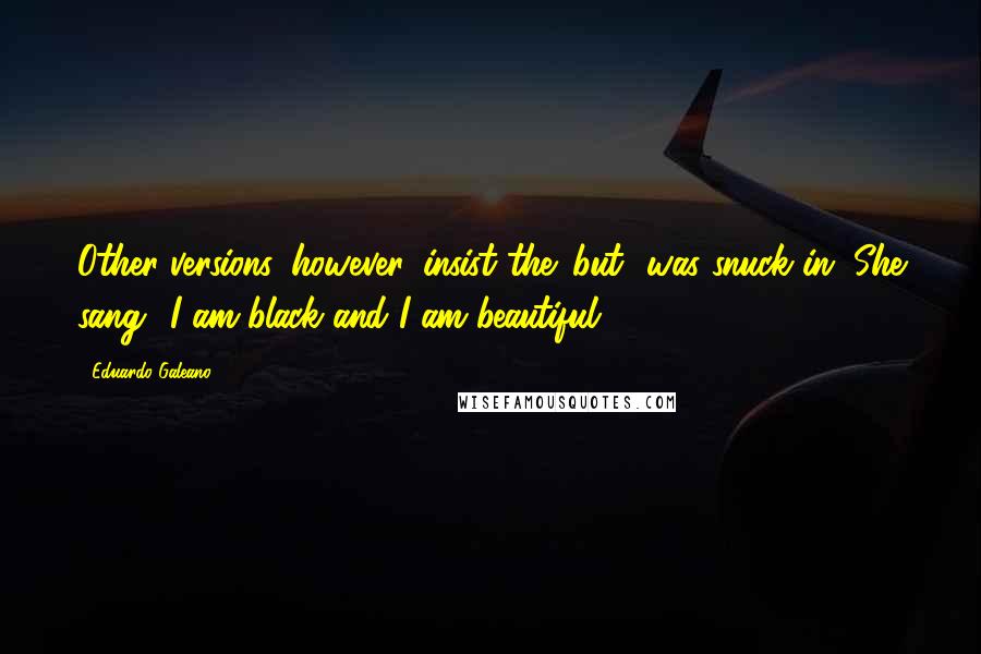 Eduardo Galeano Quotes: Other versions, however, insist the 'but' was snuck in. She sang: 'I am black and I am beautiful.