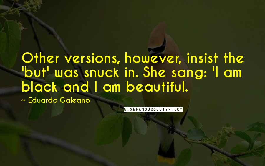 Eduardo Galeano Quotes: Other versions, however, insist the 'but' was snuck in. She sang: 'I am black and I am beautiful.