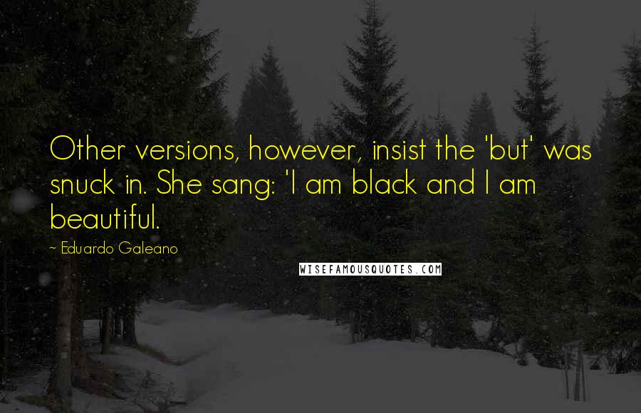 Eduardo Galeano Quotes: Other versions, however, insist the 'but' was snuck in. She sang: 'I am black and I am beautiful.