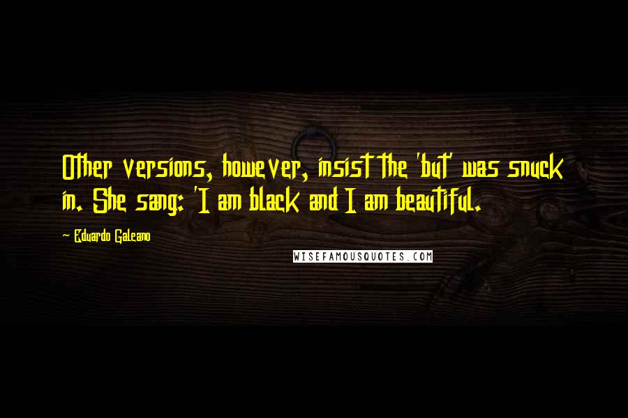 Eduardo Galeano Quotes: Other versions, however, insist the 'but' was snuck in. She sang: 'I am black and I am beautiful.