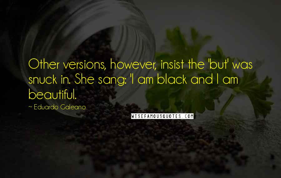 Eduardo Galeano Quotes: Other versions, however, insist the 'but' was snuck in. She sang: 'I am black and I am beautiful.