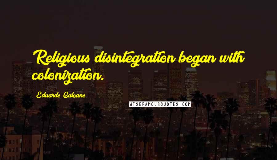 Eduardo Galeano Quotes: Religious disintegration began with colonization.