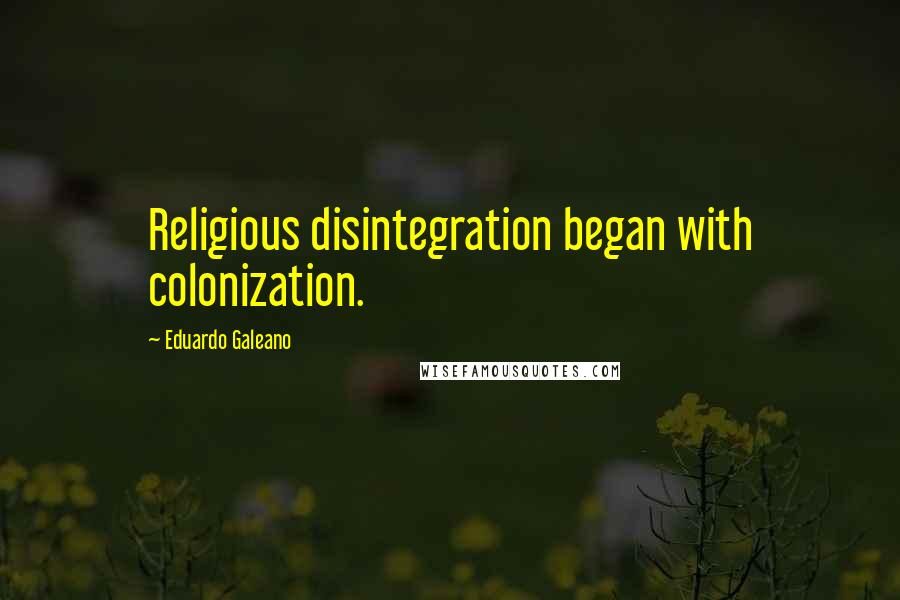 Eduardo Galeano Quotes: Religious disintegration began with colonization.