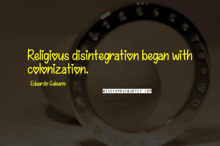 Eduardo Galeano Quotes: Religious disintegration began with colonization.