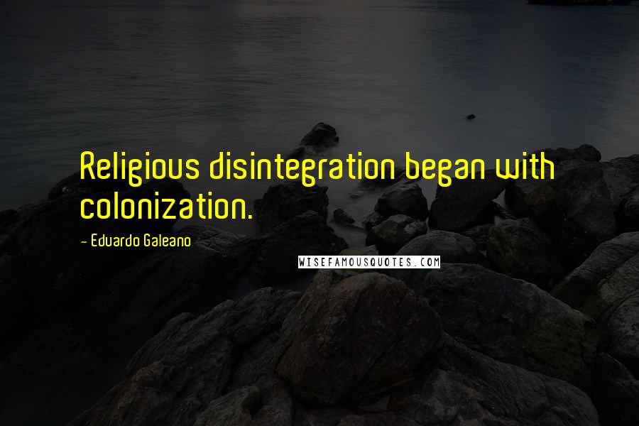 Eduardo Galeano Quotes: Religious disintegration began with colonization.