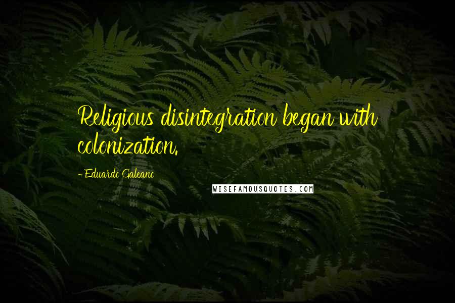 Eduardo Galeano Quotes: Religious disintegration began with colonization.