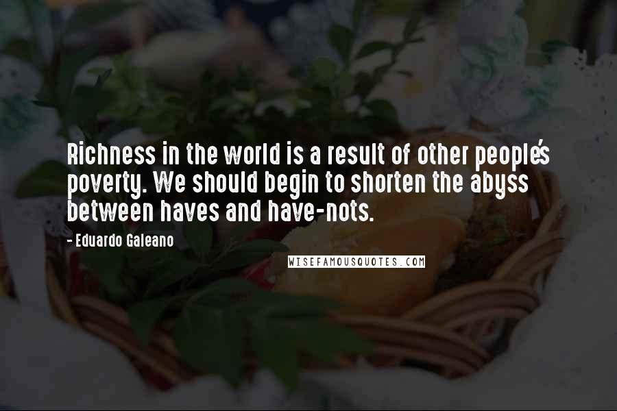 Eduardo Galeano Quotes: Richness in the world is a result of other people's poverty. We should begin to shorten the abyss between haves and have-nots.