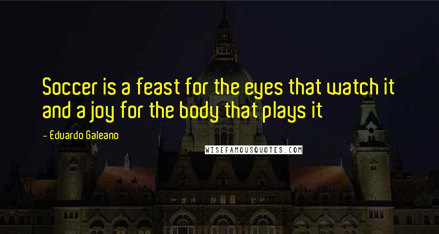 Eduardo Galeano Quotes: Soccer is a feast for the eyes that watch it and a joy for the body that plays it