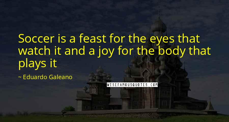 Eduardo Galeano Quotes: Soccer is a feast for the eyes that watch it and a joy for the body that plays it