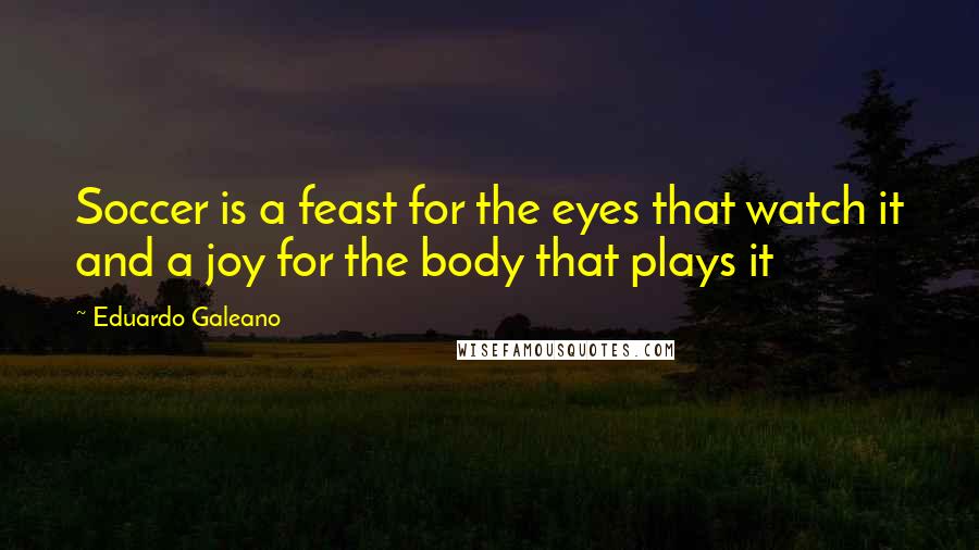 Eduardo Galeano Quotes: Soccer is a feast for the eyes that watch it and a joy for the body that plays it