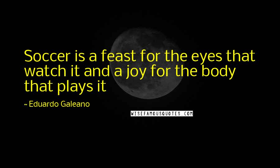 Eduardo Galeano Quotes: Soccer is a feast for the eyes that watch it and a joy for the body that plays it