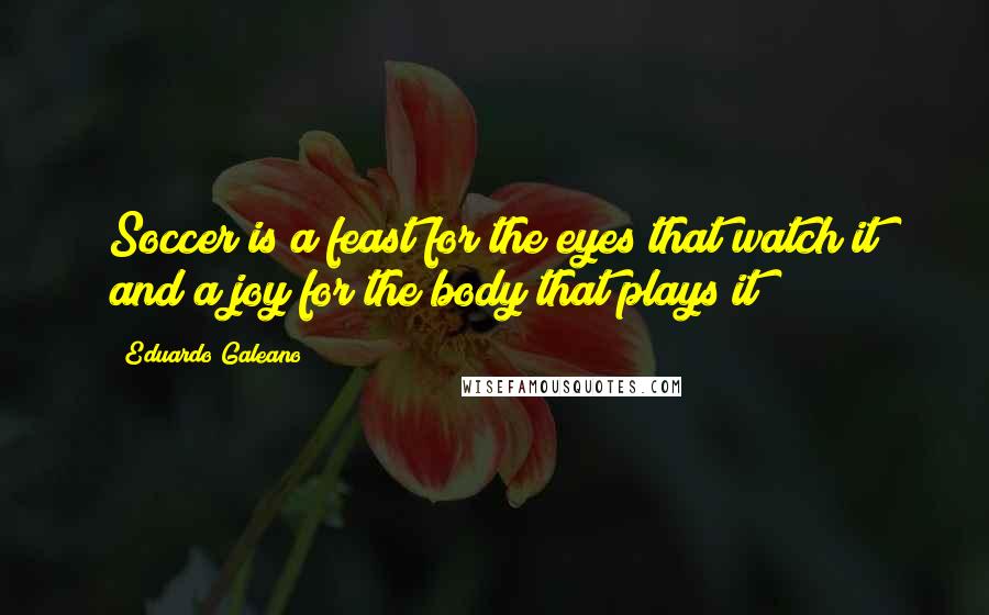 Eduardo Galeano Quotes: Soccer is a feast for the eyes that watch it and a joy for the body that plays it