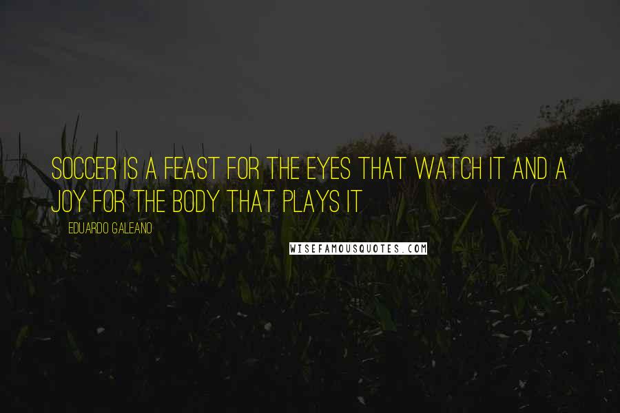Eduardo Galeano Quotes: Soccer is a feast for the eyes that watch it and a joy for the body that plays it