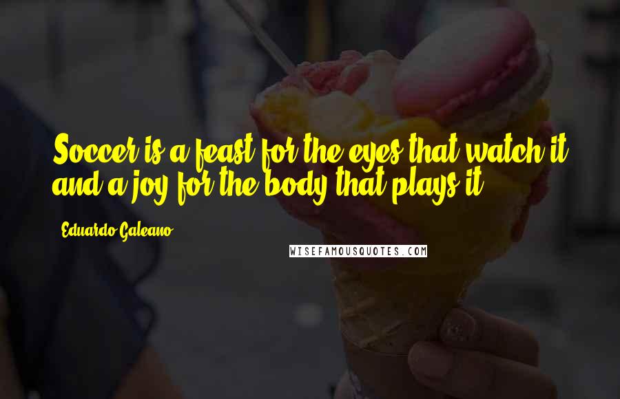 Eduardo Galeano Quotes: Soccer is a feast for the eyes that watch it and a joy for the body that plays it