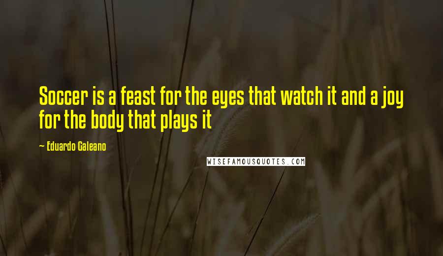 Eduardo Galeano Quotes: Soccer is a feast for the eyes that watch it and a joy for the body that plays it