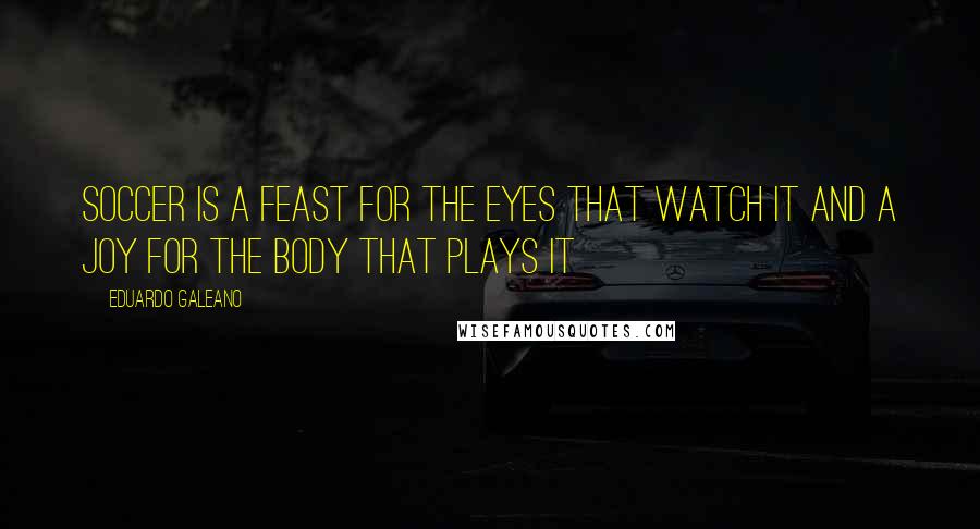 Eduardo Galeano Quotes: Soccer is a feast for the eyes that watch it and a joy for the body that plays it