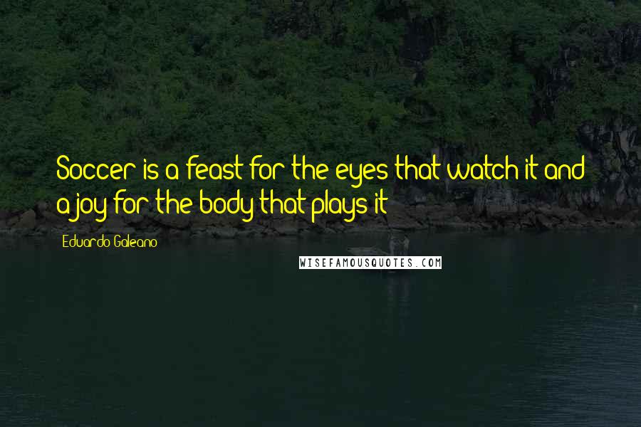 Eduardo Galeano Quotes: Soccer is a feast for the eyes that watch it and a joy for the body that plays it