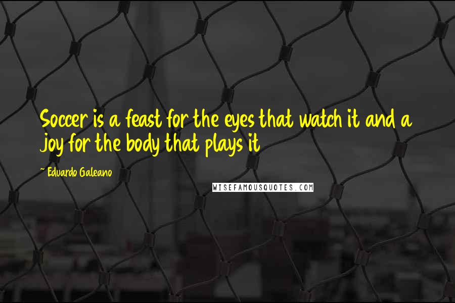 Eduardo Galeano Quotes: Soccer is a feast for the eyes that watch it and a joy for the body that plays it