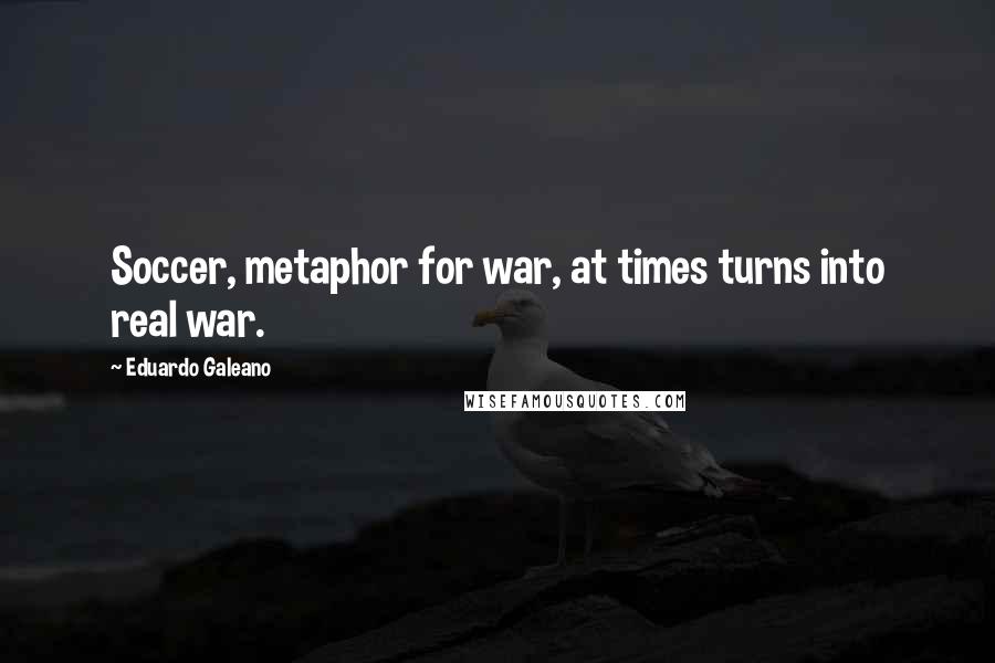 Eduardo Galeano Quotes: Soccer, metaphor for war, at times turns into real war.