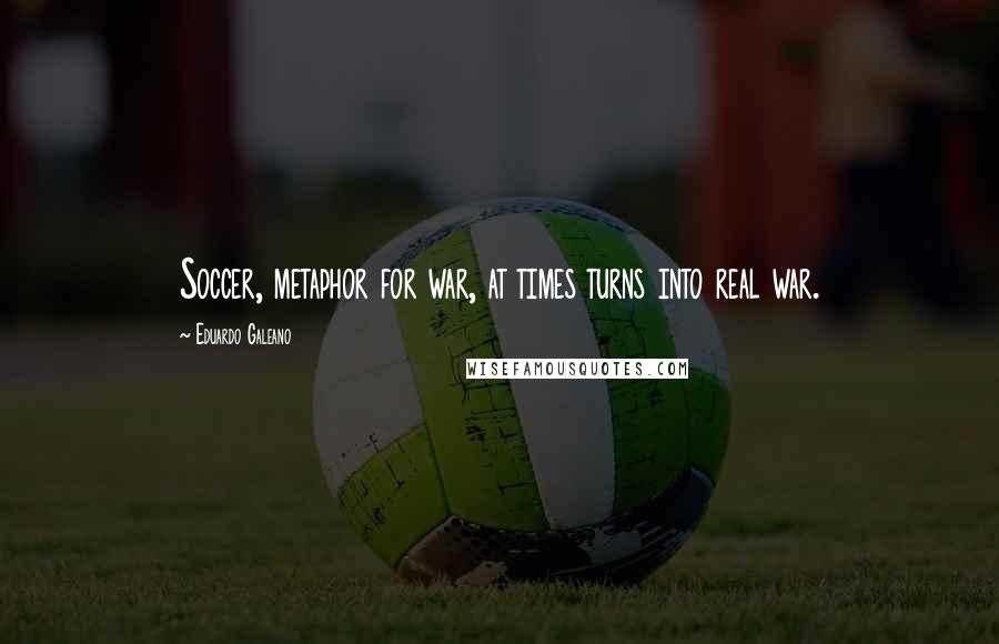 Eduardo Galeano Quotes: Soccer, metaphor for war, at times turns into real war.