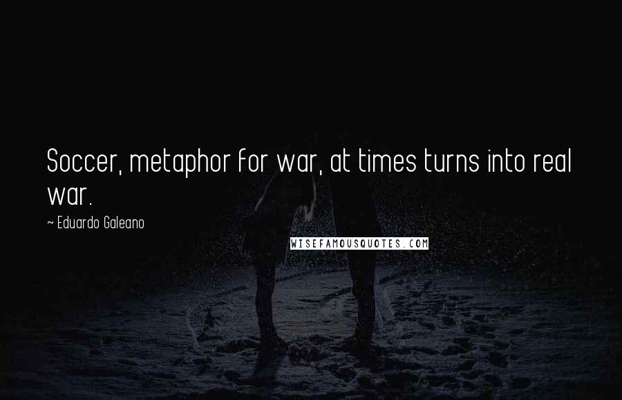 Eduardo Galeano Quotes: Soccer, metaphor for war, at times turns into real war.