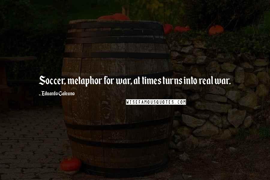 Eduardo Galeano Quotes: Soccer, metaphor for war, at times turns into real war.