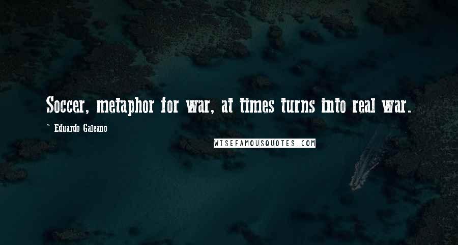 Eduardo Galeano Quotes: Soccer, metaphor for war, at times turns into real war.