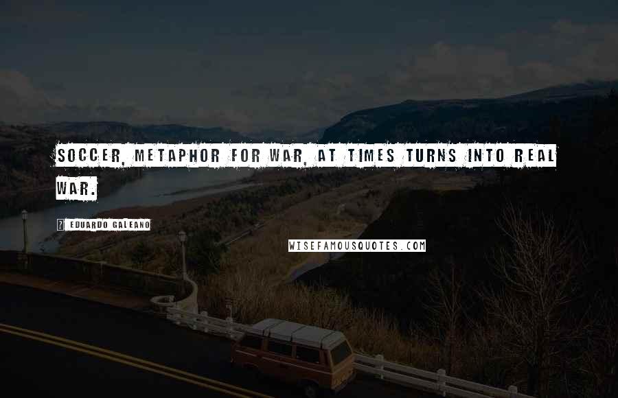 Eduardo Galeano Quotes: Soccer, metaphor for war, at times turns into real war.
