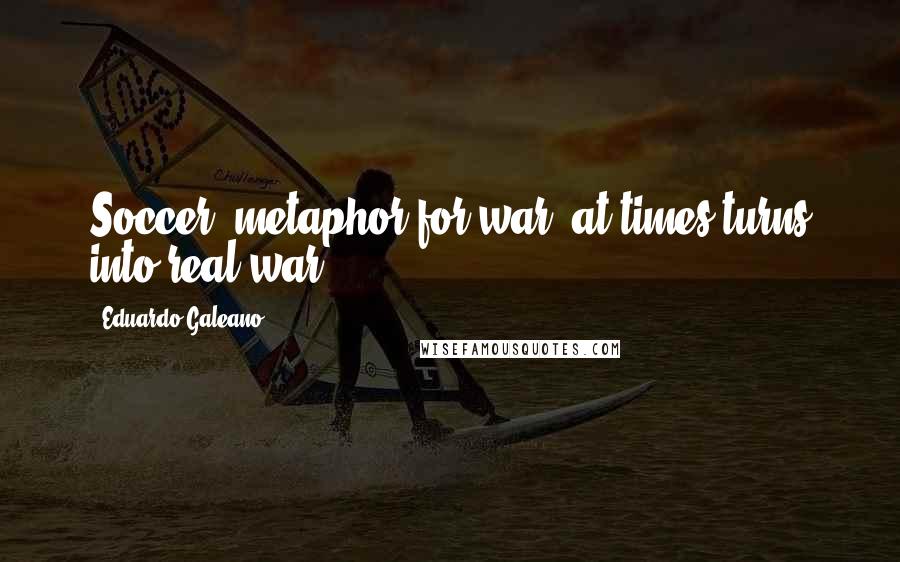 Eduardo Galeano Quotes: Soccer, metaphor for war, at times turns into real war.