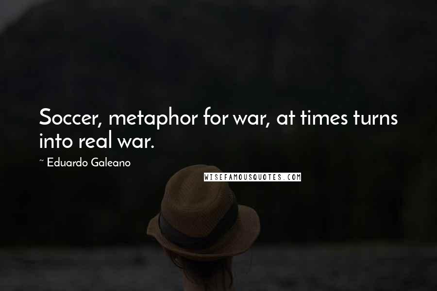 Eduardo Galeano Quotes: Soccer, metaphor for war, at times turns into real war.