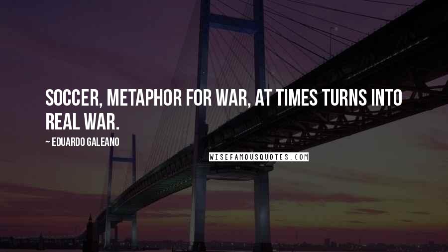 Eduardo Galeano Quotes: Soccer, metaphor for war, at times turns into real war.