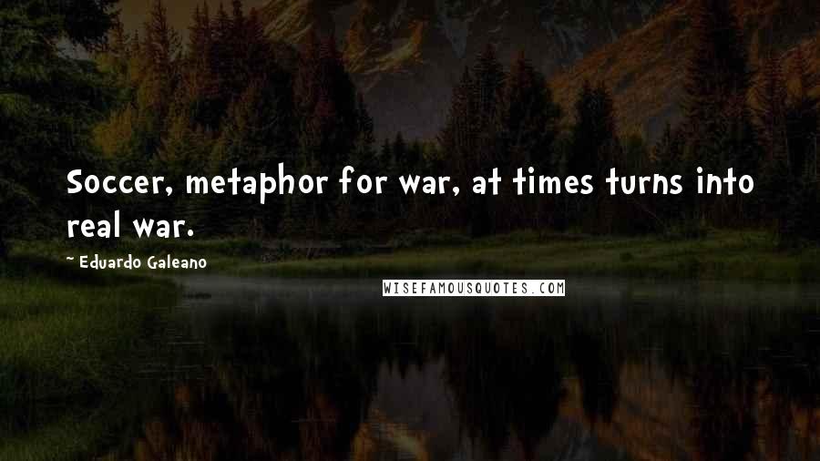 Eduardo Galeano Quotes: Soccer, metaphor for war, at times turns into real war.