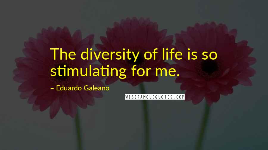 Eduardo Galeano Quotes: The diversity of life is so stimulating for me.